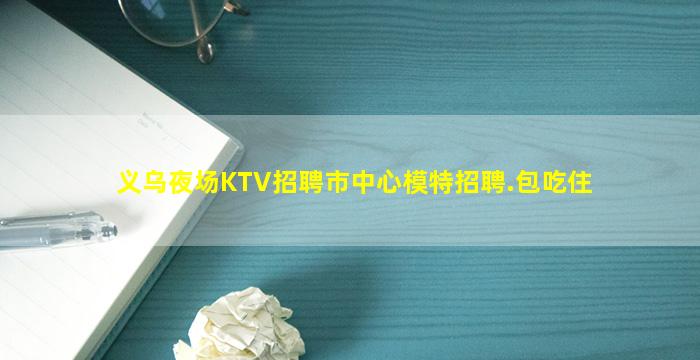 义乌夜场KTV招聘市中心模特招聘.包吃住